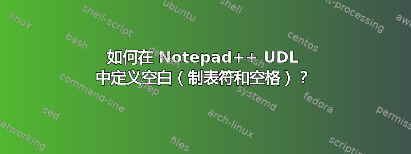 如何在 Notepad++ UDL 中定义空白（制表符和空格）？