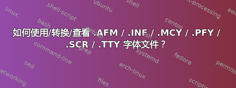 如何使用/转换/查看 .AFM / .INF / .MCY / .PFY / .SCR / .TTY 字体文件？