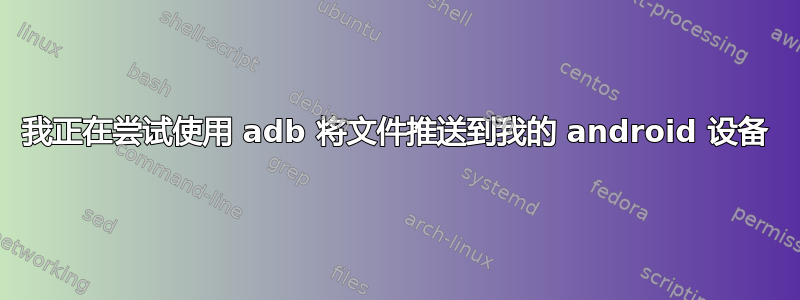 我正在尝试使用 adb 将文件推送到我的 android 设备