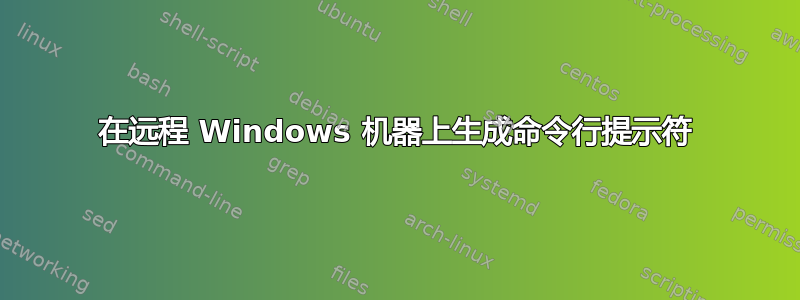 在远程 Windows 机器上生成命令行提示符