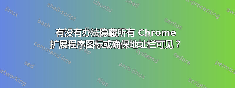 有没有办法隐藏所有 Chrome 扩展程序图标或确保地址栏可见？