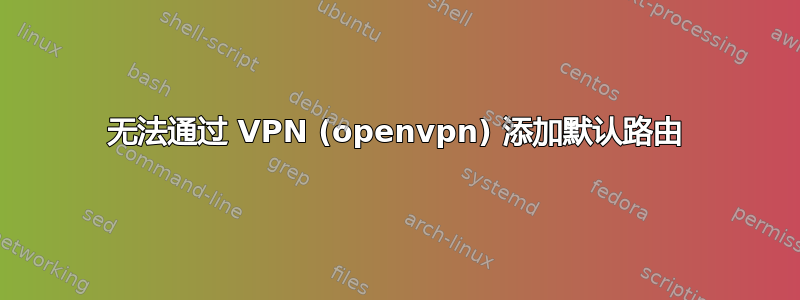 无法通过 VPN (openvpn) 添加默认路由