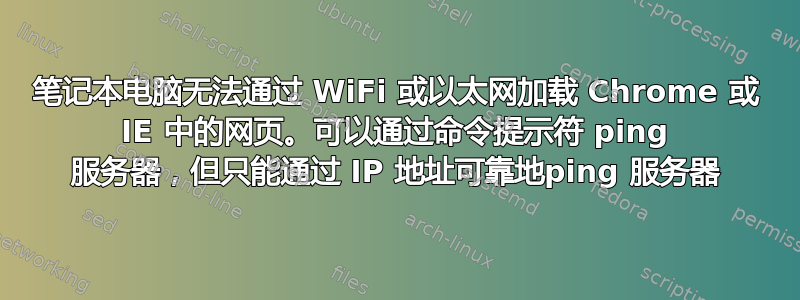 笔记本电脑无法通过 WiFi 或以太网加载 Chrome 或 IE 中的网页。可以通过命令提示符 ping 服务器，但只能通过 IP 地址可靠地ping 服务器