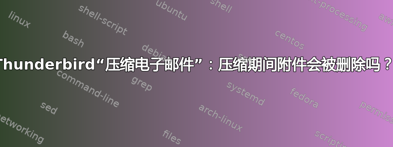 Thunderbird“压缩电子邮件”：压缩期间附件会被删除吗？