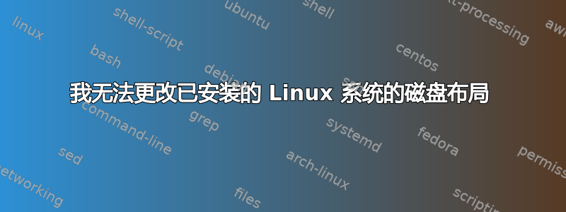 我无法更改已安装的 Linux 系统的磁盘布局