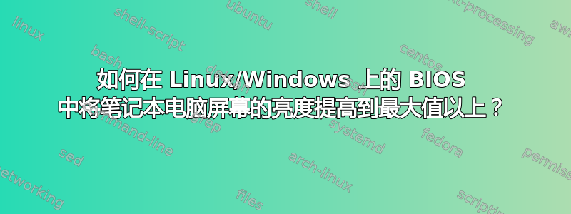 如何在 Linux/Windows 上的 BIOS 中将笔记本电脑屏幕的亮度提高到最大值以上？