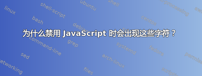 为什么禁用 JavaScript 时会出现这些字符？