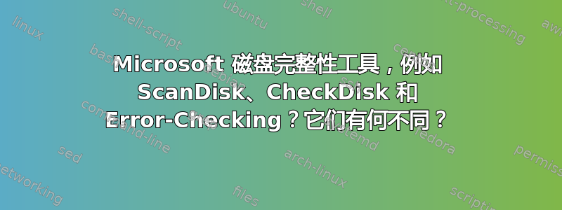 Microsoft 磁盘完整性工具，例如 ScanDisk、CheckDisk 和 Error-Checking？它们有何不同？