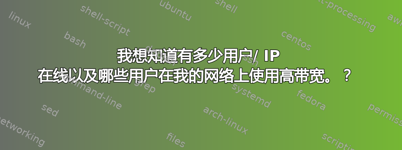 我想知道有多少用户/ IP 在线以及哪些用户在我的网络上使用高带宽。？ 