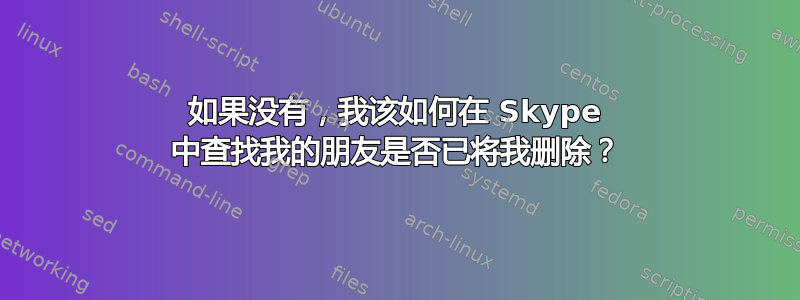 如果没有，我该如何在 Skype 中查找我的朋友是否已将我删除？