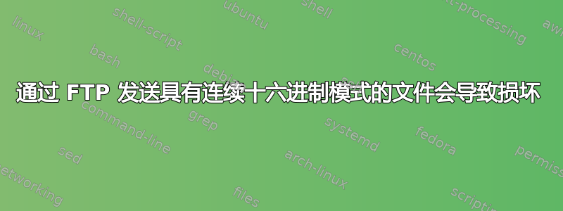 通过 FTP 发送具有连续十六进制模式的文件会导致损坏