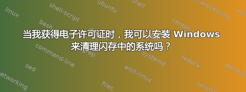 当我获得电子许可证时，我可以安装 Windows 来清理闪存中的系统吗？