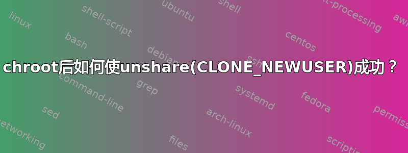 chroot后如何使unshare(CLONE_NEWUSER)成功？