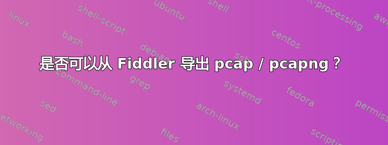 是否可以从 Fiddler 导出 pcap / pcapng？