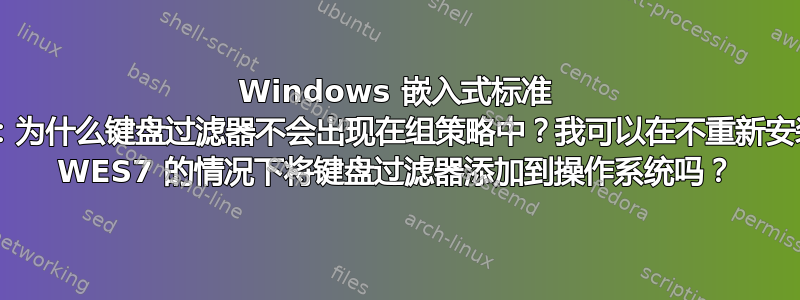 Windows 嵌入式标准 7：为什么键盘过滤器不会出现在组策略中？我可以在不重新安装 WES7 的情况下将键盘过滤器添加到操作系统吗？