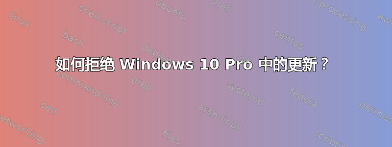 如何拒绝 Windows 10 Pro 中的更新？