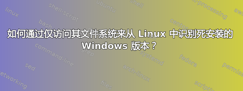 如何通过仅访问其文件系统来从 Linux 中识别死安装的 Windows 版本？