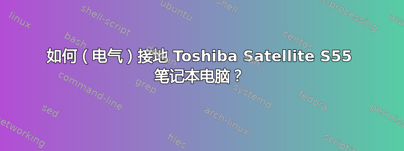 如何（电气）接地 Toshiba Satellite S55 笔记本电脑？