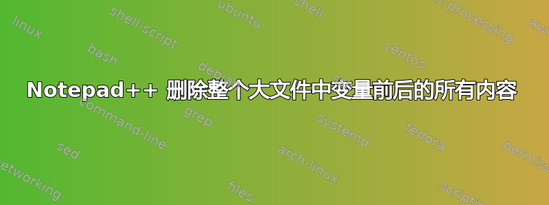 Notepad++ 删除整个大文件中变量前后的所有内容