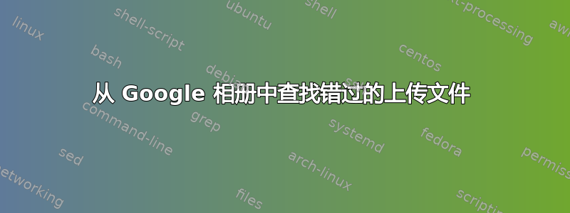 从 Google 相册中查找错过的上传文件