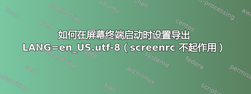 如何在屏幕终端启动时设置导出 LANG=en_US.utf-8（screenrc 不起作用）