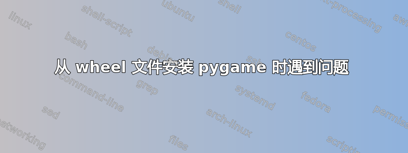 从 wheel 文件安装 pygame 时遇到问题