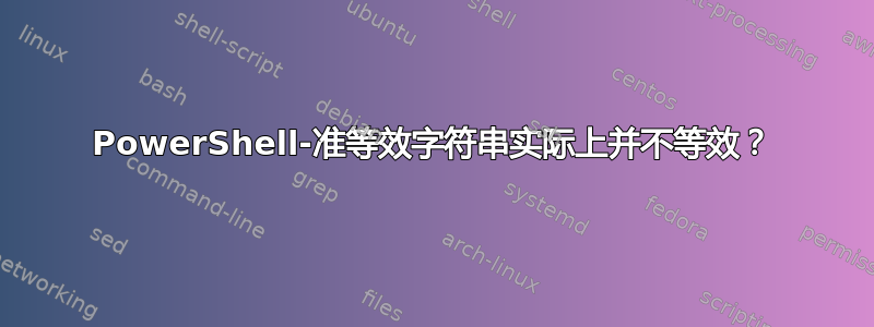 PowerShell-准等效字符串实际上并不等效？