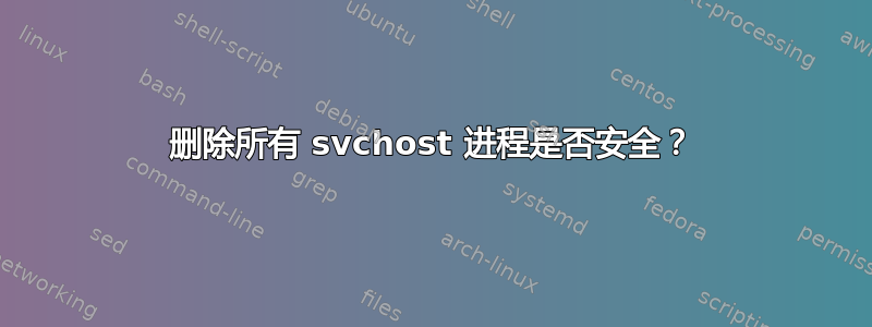 删除所有 svchost 进程是否安全？