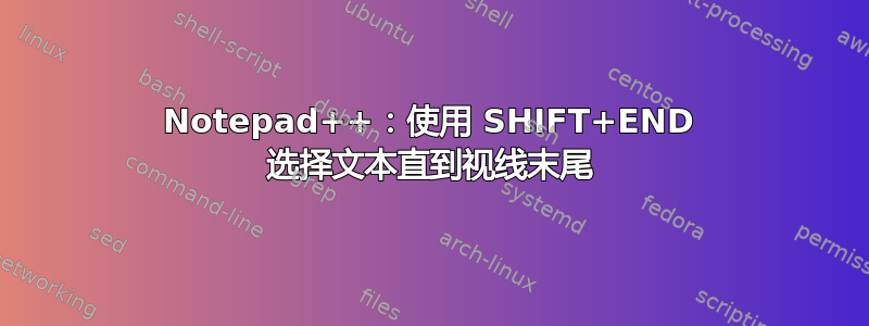 Notepad++：使用 SHIFT+END 选择文本直到视线末尾