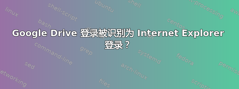 Google Drive 登录被识别为 Internet Explorer 登录？