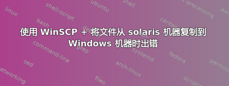 使用 WinSCP + 将文件从 solaris 机器复制到 Windows 机器时出错