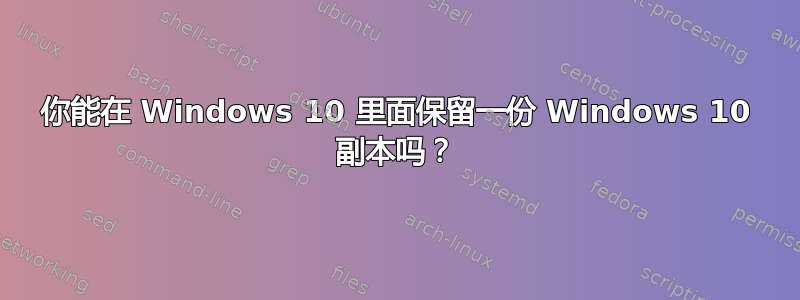 你能在 Windows 10 里面保留一份 Windows 10 副本吗？