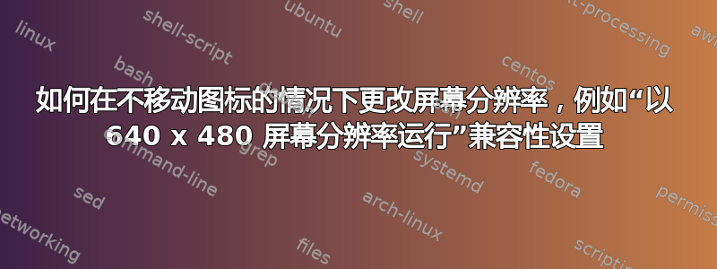 如何在不移动图标的情况下更改屏幕分辨率，例如“以 640 x 480 屏幕分辨率运行”兼容性设置