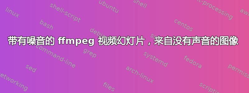 带有噪音的 ffmpeg 视频幻灯片，来自没有声音的图像