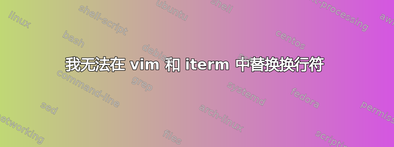 我无法在 vim 和 iterm 中替换换行符