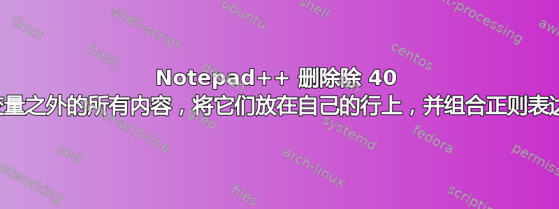 Notepad++ 删除除 40 个变量之外的所有内容，将它们放在自己的行上，并组合正则表达式