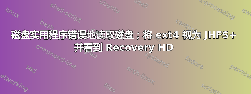 磁盘实用程序错误地读取磁盘；将 ext4 视为 JHFS+ 并看到 Recovery HD