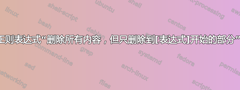 正则表达式“删除所有内容，但只删除到[表达式]开始的部分”