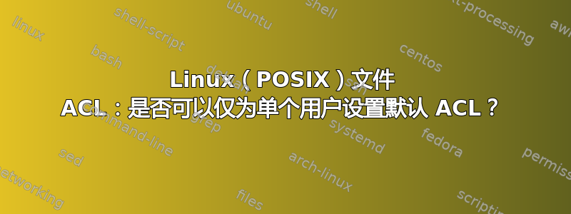 Linux（POSIX）文件 ACL：是否可以仅为单个用户设置默认 ACL？