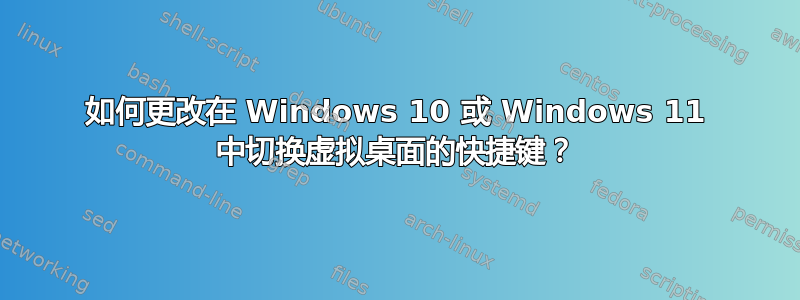 如何更改在 Windows 10 或 Windows 11 中切换虚拟桌面的快捷键？