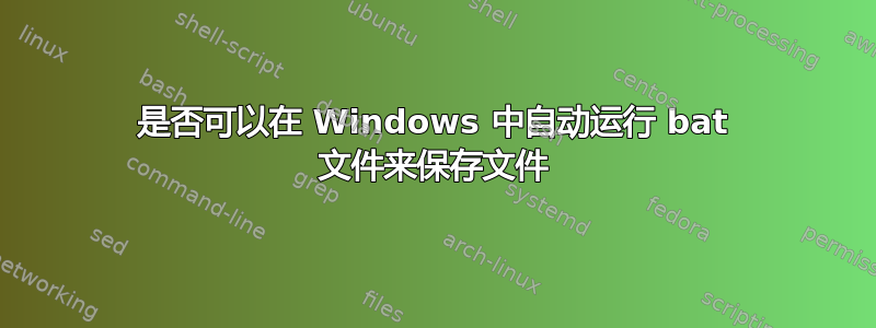 是否可以在 Windows 中自动运行 bat 文件来保存文件