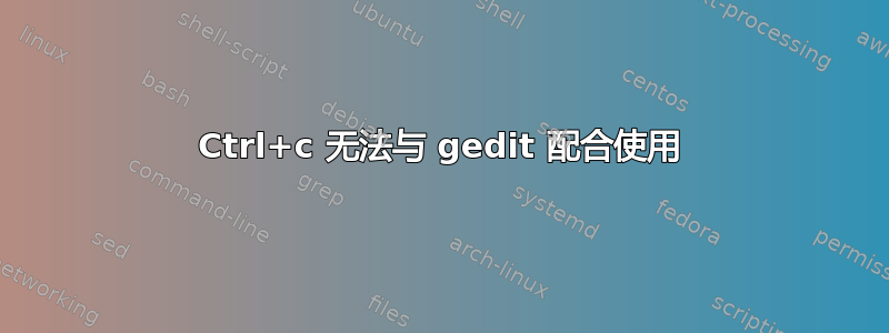 Ctrl+c 无法与 gedit 配合使用