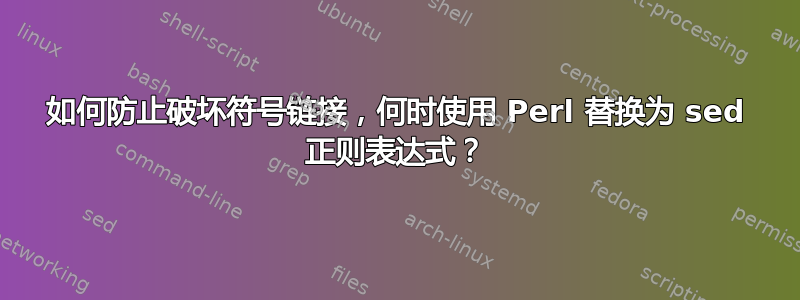 如何防止破坏符号链接，何时使用 Perl 替换为 sed 正则表达式？