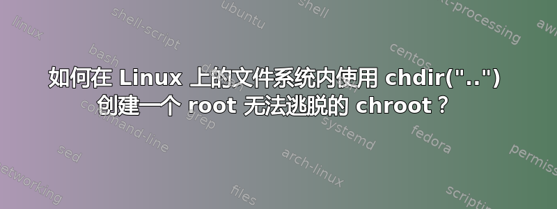 如何在 Linux 上的文件系统内使用 chdir("..") 创建一个 root 无法逃脱的 chroot？