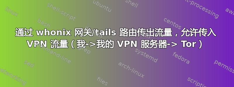 通过 whonix 网关/tails 路由传出流量，允许传入 VPN 流量（我->我的 VPN 服务器-> Tor）