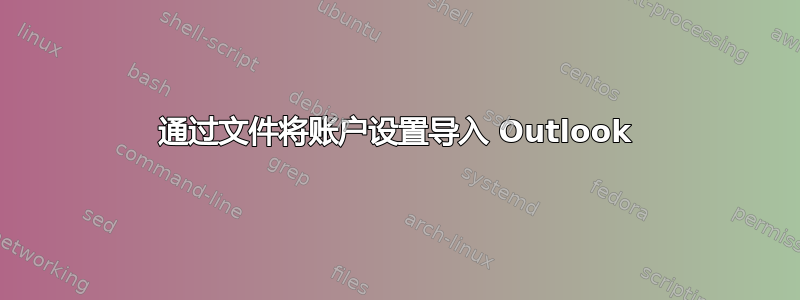 通过文件将账户设置导入 Outlook