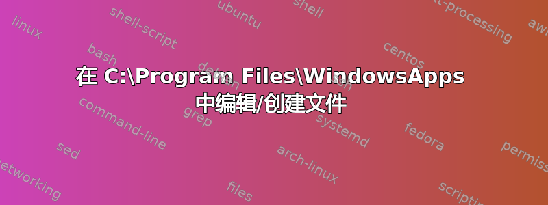 在 C:\Program Files\WindowsApps 中编辑/创建文件