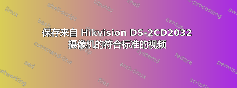 保存来自 Hikvision DS-2CD2032 摄像机的符合标准的视频