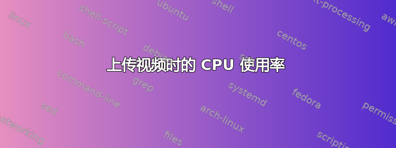 上传视频时的 CPU 使用率