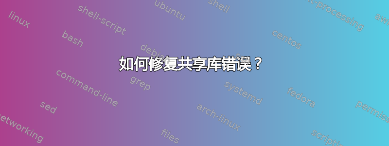 如何修复共享库错误？